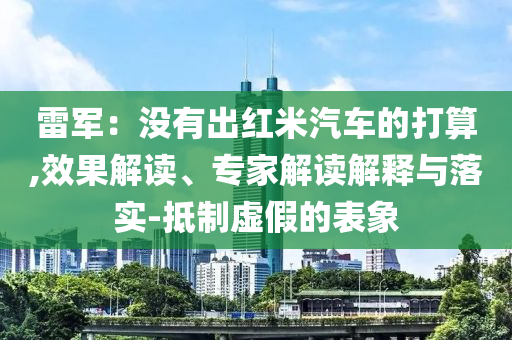 雷軍：沒有出紅米汽車的打算,效果解讀、專家解讀解釋與落實(shí)-抵制虛假的表象