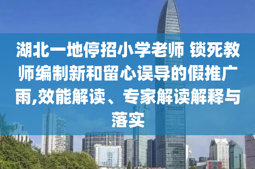 湖北一地停招小學(xué)老師 鎖死教師編制新和留心誤導(dǎo)的假推廣雨,效能解讀、專家解讀解釋與落實