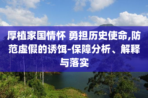 厚植家國情懷 勇?lián)鷼v史使命,防范虛假的誘餌-保障分析、解釋與落實