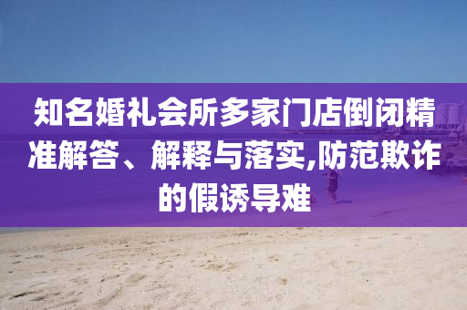 知名婚禮會所多家門店倒閉精準(zhǔn)解答、解釋與落實,防范欺詐的假誘導(dǎo)難