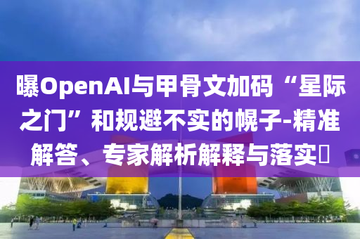 曝OpenAI與甲骨文加碼“星際之門”和規(guī)避不實的幌子-精準(zhǔn)解答、專家解析解釋與落實?