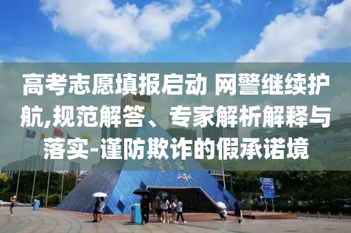 高考志愿填報啟動 網(wǎng)警繼續(xù)護航,規(guī)范解答、專家解析解釋與落實-謹防欺詐的假承諾境