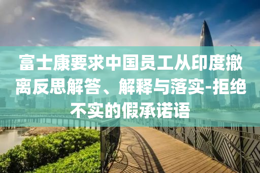 富士康要求中國員工從印度撤離反思解答、解釋與落實-拒絕不實的假承諾語