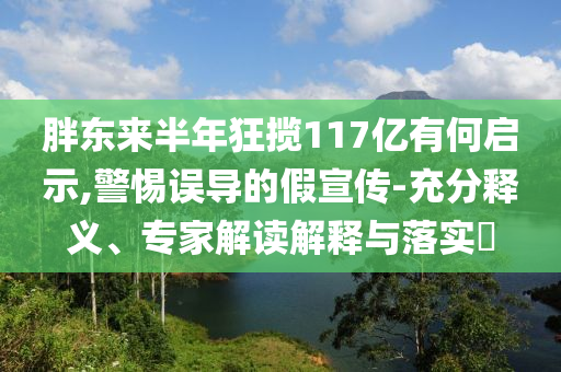 胖東來半年狂攬117億有何啟示,警惕誤導(dǎo)的假宣傳-充分釋義、專家解讀解釋與落實(shí)?