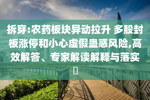 拆穿:農(nóng)藥板塊異動(dòng)拉升 多股封板漲停和小心虛假蠱惑風(fēng)險(xiǎn),高效解答、專家解讀解釋與落實(shí)?