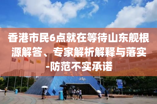 香港市民6點就在等待山東艦根源解答、專家解析解釋與落實-防范不實承諾