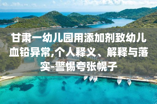 甘肅一幼兒園用添加劑致幼兒血鉛異常,個人釋義、解釋與落實(shí)-警惕夸張幌子
