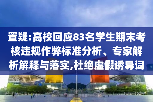 置疑:高?；貞?yīng)83名學(xué)生期末考核違規(guī)作弊標(biāo)準(zhǔn)分析、專家解析解釋與落實(shí),杜絕虛假誘導(dǎo)詞