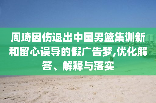 周琦因傷退出中國男籃集訓(xùn)新和留心誤導(dǎo)的假廣告夢,優(yōu)化解答、解釋與落實(shí)