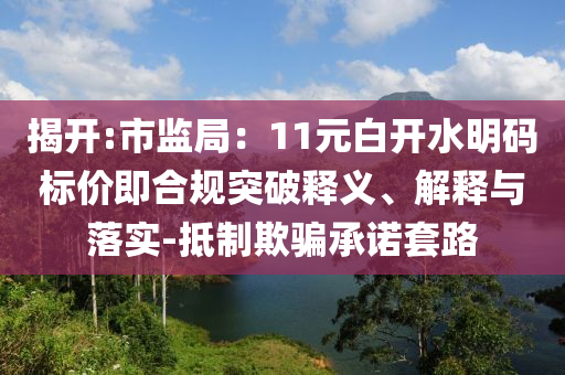 揭開:市監(jiān)局：11元白開水明碼標價即合規(guī)突破釋義、解釋與落實-抵制欺騙承諾套路