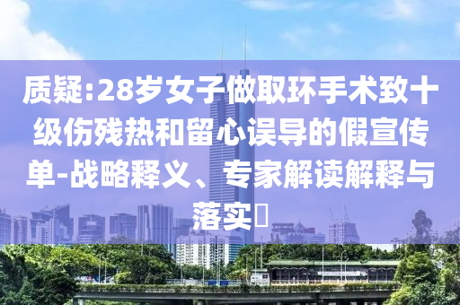 質(zhì)疑:28歲女子做取環(huán)手術致十級傷殘熱和留心誤導的假宣傳單-戰(zhàn)略釋義、專家解讀解釋與落實?