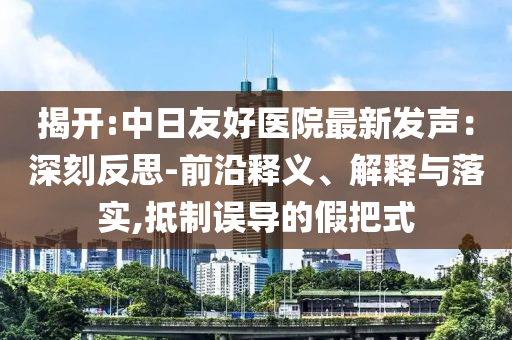 揭開:中日友好醫(yī)院最新發(fā)聲：深刻反思-前沿釋義、解釋與落實,抵制誤導的假把式