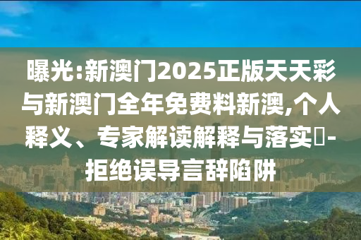 曝光:新澳門2025正版天天彩與新澳門全年免費料新澳,個人釋義、專家解讀解釋與落實?-拒絕誤導(dǎo)言辭陷阱