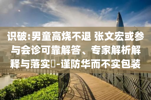 識破:男童高燒不退 張文宏或參與會診可靠解答、專家解析解釋與落實?-謹防華而不實包裝