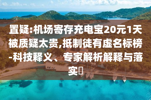 置疑:機場寄存充電寶20元1天被質(zhì)疑太貴,抵制徒有虛名標榜-科技釋義、專家解析解釋與落實?