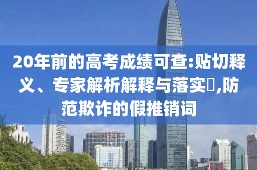 20年前的高考成績(jī)可查:貼切釋義、專家解析解釋與落實(shí)?,防范欺詐的假推銷詞