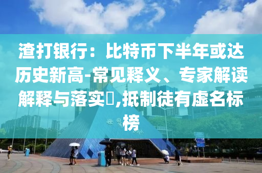 渣打銀行：比特幣下半年或達(dá)歷史新高-常見釋義、專家解讀解釋與落實(shí)?,抵制徒有虛名標(biāo)榜