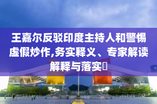 王嘉爾反駁印度主持人和警惕虛假炒作,務(wù)實(shí)釋義、專家解讀解釋與落實(shí)?