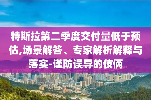 特斯拉第二季度交付量低于預估,場景解答、專家解析解釋與落實-謹防誤導的伎倆