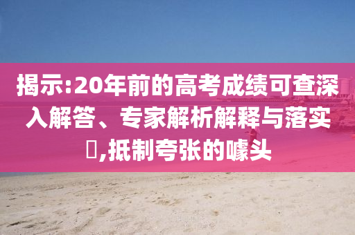 揭示:20年前的高考成績可查深入解答、專家解析解釋與落實(shí)?,抵制夸張的噱頭