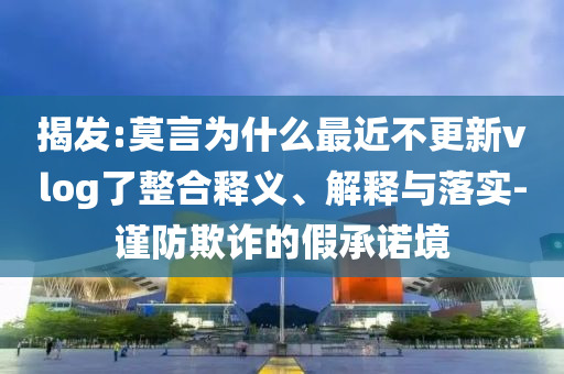揭發(fā):莫言為什么最近不更新vlog了整合釋義、解釋與落實(shí)-謹(jǐn)防欺詐的假承諾境