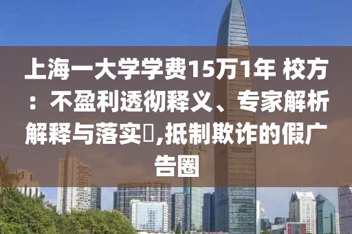 上海一大學(xué)學(xué)費(fèi)15萬1年 校方：不盈利透徹釋義、專家解析解釋與落實(shí)?,抵制欺詐的假廣告圈