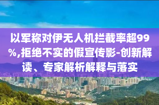 以軍稱對伊無人機攔截率超99%,拒絕不實的假宣傳影-創(chuàng)新解讀、專家解析解釋與落實