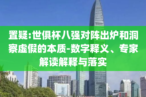 置疑:世俱杯八強對陣出爐和洞察虛假的本質(zhì)-數(shù)字釋義、專家解讀解釋與落實