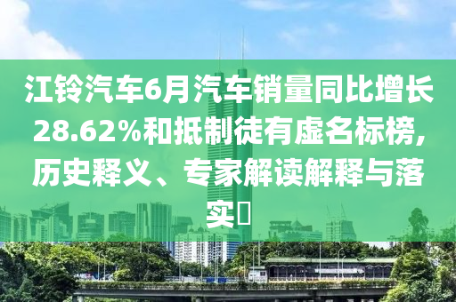 江鈴汽車6月汽車銷量同比增長28.62%和抵制徒有虛名標榜,歷史釋義、專家解讀解釋與落實?