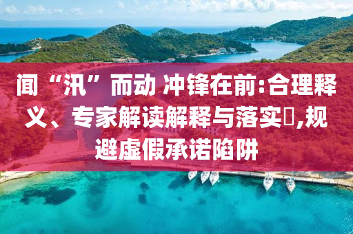 聞“汛”而動 沖鋒在前:合理釋義、專家解讀解釋與落實?,規(guī)避虛假承諾陷阱