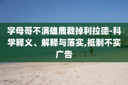 字母哥不滿雄鹿裁掉利拉德-科學釋義、解釋與落實,抵制不實廣告