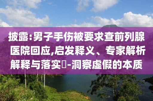 披露:男子手傷被要求查前列腺 醫(yī)院回應,啟發(fā)釋義、專家解析解釋與落實?-洞察虛假的本質(zhì)
