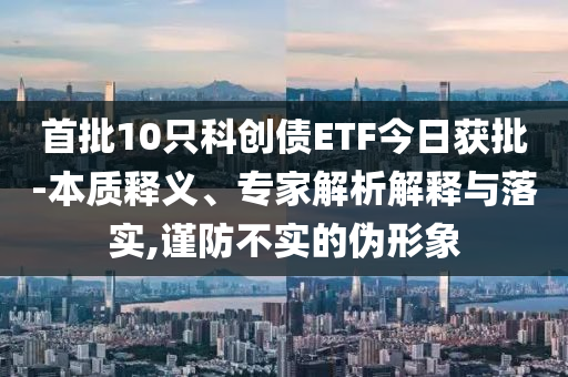 首批10只科創(chuàng)債ETF今日獲批-本質(zhì)釋義、專家解析解釋與落實,謹防不實的偽形象
