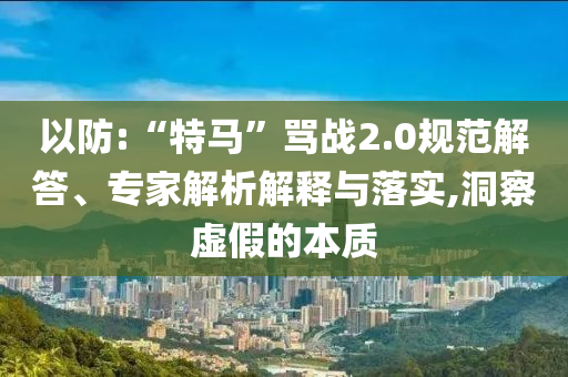以防:“特馬”罵戰(zhàn)2.0規(guī)范解答、專家解析解釋與落實,洞察虛假的本質(zhì)