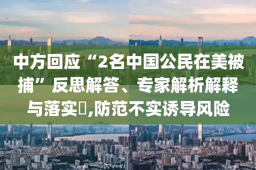 中方回應(yīng)“2名中國(guó)公民在美被捕”反思解答、專家解析解釋與落實(shí)?,防范不實(shí)誘導(dǎo)風(fēng)險(xiǎn)