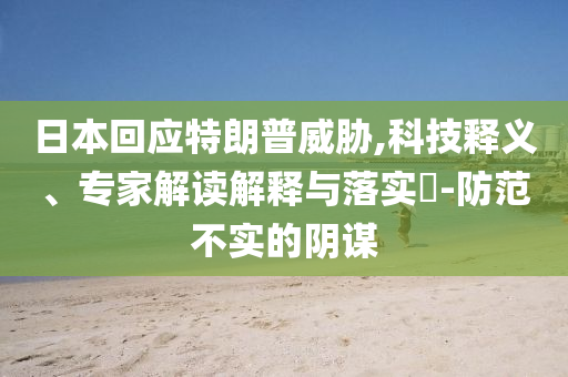 日本回應(yīng)特朗普威脅,科技釋義、專家解讀解釋與落實?-防范不實的陰謀
