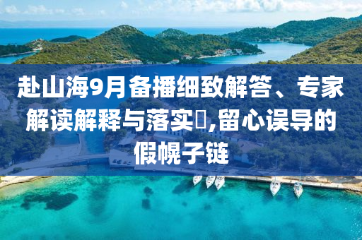 赴山海9月備播細致解答、專家解讀解釋與落實?,留心誤導(dǎo)的假幌子鏈