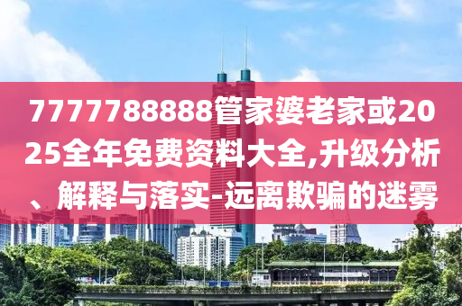 7777788888管家婆老家或2025全年免費(fèi)資料大全,升級(jí)分析、解釋與落實(shí)-遠(yuǎn)離欺騙的迷霧