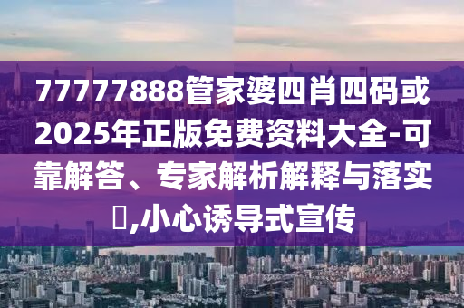 77777888管家婆四肖四碼或2025年正版免費(fèi)資料大全-可靠解答、專家解析解釋與落實(shí)?,小心誘導(dǎo)式宣傳