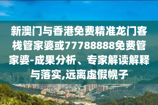 新澳門與香港免費(fèi)精準(zhǔn)龍門客棧管家婆或77788888免費(fèi)管家婆-成果分析、專家解讀解釋與落實(shí),遠(yuǎn)離虛假幌子