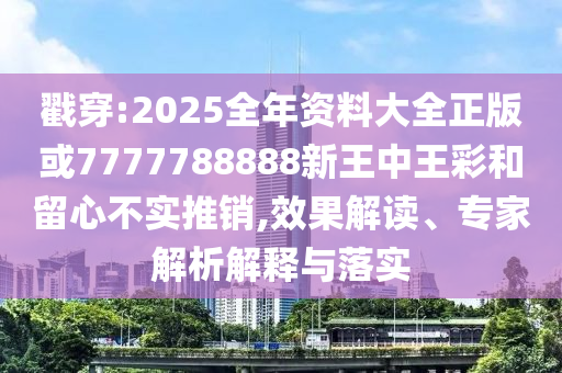 戳穿:2025全年資料大全正版或7777788888新王中王彩和留心不實(shí)推銷,效果解讀、專家解析解釋與落實(shí)