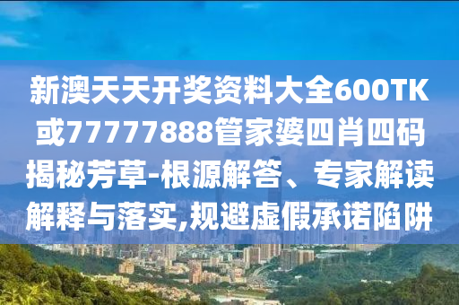 新澳天天開獎(jiǎng)資料大全600TK或77777888管家婆四肖四碼揭秘芳草-根源解答、專家解讀解釋與落實(shí),規(guī)避虛假承諾陷阱