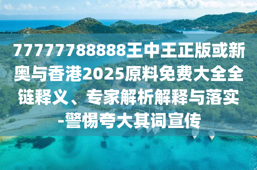 77777788888王中王正版或新奧與香港2025原料免費(fèi)大全全鏈釋義、專家解析解釋與落實(shí)-警惕夸大其詞宣傳