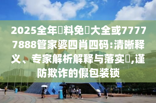 2025全年資料免費(fèi)大全或77777888管家婆四肖四碼:清晰釋義、專家解析解釋與落實(shí)?,謹(jǐn)防欺詐的假包裝鎖