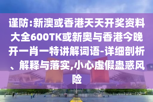 謹(jǐn)防:新澳或香港天天開(kāi)獎(jiǎng)資料大全600TK或新奧與香港今晚開(kāi)一肖一特講解詞語(yǔ)-詳細(xì)剖析、解釋與落實(shí),小心虛假蠱惑風(fēng)險(xiǎn)