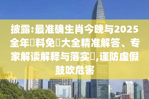 披露:最準(zhǔn)確生肖今晚與2025全年資料免費大全精準(zhǔn)解答、專家解讀解釋與落實?,謹(jǐn)防虛假鼓吹危害