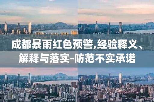 成都暴雨紅色預(yù)警,經(jīng)驗(yàn)釋義、解釋與落實(shí)-防范不實(shí)承諾