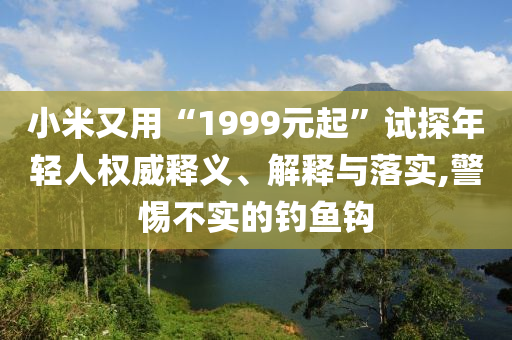 小米又用“1999元起”試探年輕人權(quán)威釋義、解釋與落實(shí),警惕不實(shí)的釣魚(yú)鉤
