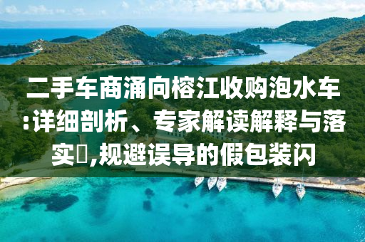二手車商涌向榕江收購泡水車:詳細(xì)剖析、專家解讀解釋與落實?,規(guī)避誤導(dǎo)的假包裝閃