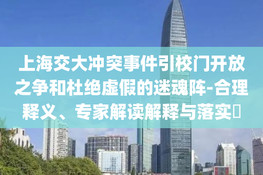 上海交大沖突事件引校門開放之爭和杜絕虛假的迷魂陣-合理釋義、專家解讀解釋與落實?